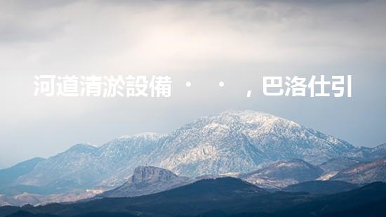 河道清淤設備，巴洛仕引領高效環(huán)保新潮流